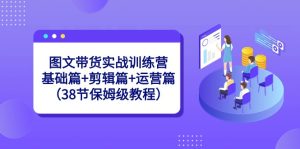 图文带货实战训练营:基础篇+剪辑篇+运营篇-创业资源网