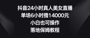抖音视频24钟头真实美女直播间,场均6钟头撸14000元,新手也可以操控,落地式家庭保姆实例教程-创业资源网