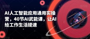 AI人工智能技术通用性实际操作营，40节AI创变课，让AI给工作日常生活加速-创业资源网