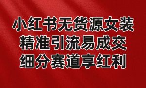 小红书的无货源电商品牌女装,精准引流方法易交易量,服务平台风口期新手也可以实际操作瀚海跑道-创业资源网