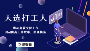 天选打工人-用AI高效率交付工作,用ai提高效率,完成捞鱼!-创业资源网