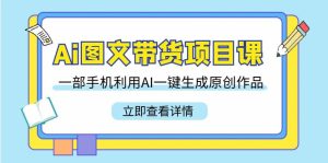 Ai图文并茂卖货新项目课,一部手机运用AI一键生成原创视频-创业资源网