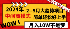 2024年2-5月大趋势项目，利用中间商模式，简单轻松好上手，月入10W不是梦-创业资源网