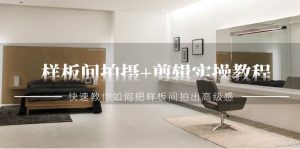 样板房拍照 视频剪辑实际操作实例教程，迅速手把手教你把样板房拍出来现代感-创业资源网