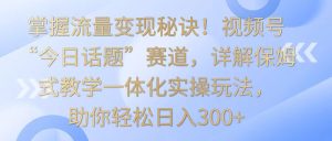 把握数据流量变现窍门!微信视频号“今日话题讨论”跑道,详细说明跟踪服务课堂教学一体化实际操作游戏玩法,日入300-创业资源网