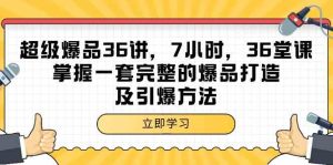 超级爆品36讲,7钟头36节课,把握一套完整的爆品打造及点爆方式-创业资源网