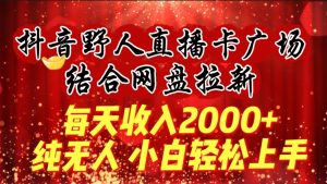 每天收入2000+，抖音野人直播卡广场，结合网盘拉新，纯无人，小白轻松上手-创业资源网