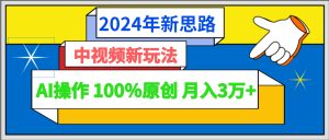2024年新理念 中视频新模式AI实际操作 100%原创设计月入3万-创业资源网