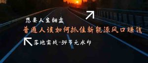 需要人生道路逆风翻盘，平常人如何抓住新能源技术出风口挣钱，落地式实战案例课-创业资源网