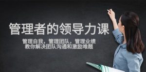 管理人员领导能力课,管理自我,营销团队,管理方法销售业绩,教大家处理团队沟通激励难点-创业资源网