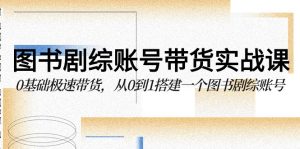书籍剧综账户卖货实战演练课,0基本急速卖货,从0到1搭建一个书籍剧综账户-创业资源网