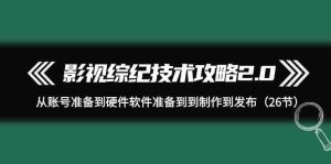 影视综纪技术攻略2.0：从账号准备到硬件软件准备到到制作到发布-创业资源网