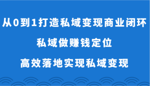 从0到1打造出私域变现商业闭环-公域做挣钱精准定位，高效率落地式完成私域变现-创业资源网