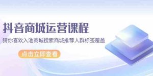 抖音商城营销课程,热门推荐入池商城系统检索商城系统强烈推荐精准人群遮盖-创业资源网