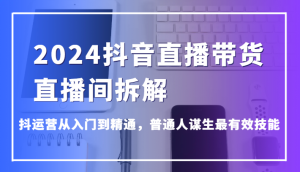 2024抖音直播卖货直播房间拆卸,抖经营实用教程,平常人维持生计最管用专业技能-创业资源网