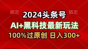 2024全新AI今日头条 高科技猛撸盈利,100%过原创设计,三天必养号,每日5min,月入1W-创业资源网