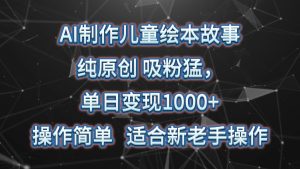 AI制做绘本故事,纯原创设计,增粉猛,单日转现1000 ,使用方便,适宜新高手实际操作-创业资源网