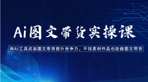 Ai图文带货实操课-用AI工具武装图文带货提升竞争力,不找素材作品也能做图文带货-创业资源网