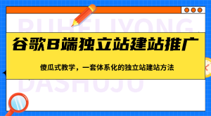 谷歌搜索B端独立站建站营销推广，简单化课堂教学，一套系统化的独立站建站方式-创业资源网