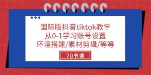 国际版抖音tiktok课堂教学:从0-1学习培训账户设置/环境配置/素材内容视频剪辑/等/70节-创业资源网
