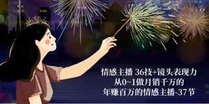 情感主播36技 镜头表现力:从0~1做月销上千万,月入十万的情感主播-创业资源网