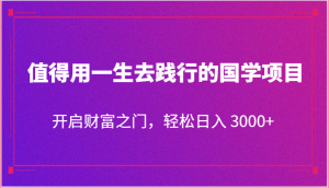 值得用一生去践行的国学项目，开启财富之门，轻松日入 3000+-创业资源网