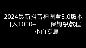 2024全新抖音神图君3.0版本号 日赚1000  家庭保姆级实例教程   新手专享-创业资源网