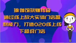 瑜伽会馆轻松玩抖音视频-通过网上变大线下门店营运能力，打造出O2O线上与线下超级门店-创业资源网