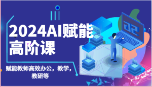 2024AI创变高级课:AI创变老师高效办公,课堂教学,教科研等-创业资源网