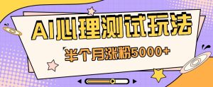 黑里斯本道AI心理学测试第二职业构思,大半个月增粉5000 !【视频教学 手机软件】-创业资源网