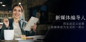 新媒体编导人，用实战定义结果，让新媒体成为生活的一部分 (84节课)-创业资源网