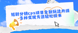 短剧分销cps项目全新玩法升级，多种变现方法轻松搞米-创业资源网