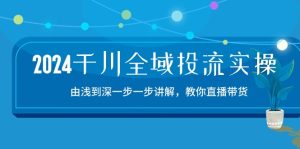 2024千川全域投流精品实操:由谈到深一步一步讲解,教你直播带货-创业资源网