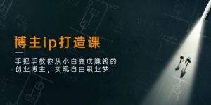 博主ip打造课：手把手教你从小白变成赚钱的创业博主，实现自由职业梦-创业资源网