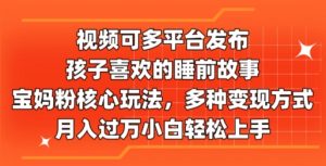 视频可多平台发布，孩子喜欢的睡前故事，宝妈粉核心玩法，多种变现方式-中创网_分享中创网创业资讯_最新网络项目资源-创业资源网