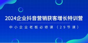 2024企业抖音-营销获客增长特训营,中小企业老板必修课-中创网_分享中创网创业资讯_最新网络项目资源-创业资源网