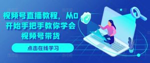 微信视频号直播教学视频,从0逐渐教你如何懂得视频号带货-创业资源网