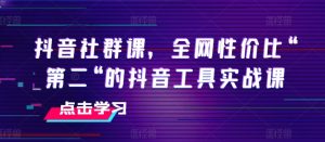 抖音视频社群营销课,各大网站性价比高“第二“的抖音专用工具实战演练课-创业资源网