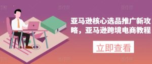亚马逊核心选品推广新攻略，亚马逊跨境电商教程-创业资源网