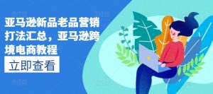 亚马逊新品老品营销打法汇总,亚马逊跨境电商教程-创业资源网