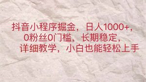 抖音小程序掘金,日人1000+,0粉丝0门槛,长期稳定,小白也能轻松上手-创业资源网