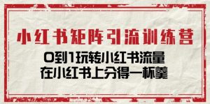 小红书矩阵引流训练营:0到1玩转小红书流量,在小红书上分得一杯羹-14节课-创业资源网