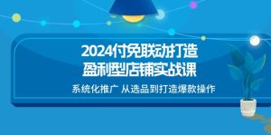 2024付免联动-打造盈利型店铺实战课,系统化推广 从选品到打造爆款操作-创业资源网