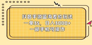 抖音手游蓝海差价玩法,一单35,日入3000+,一部手机可操作-创业资源网