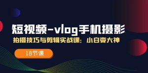 小视频vlog手机上摄影拍摄技巧与视频剪辑实战演练课,小白变高手-创业资源网