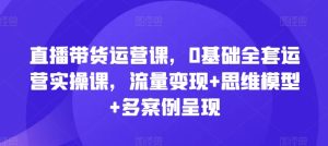 直播带货运营课，0基本整套经营实操课，数据流量变现 思维模型 多实例展现-创业资源网