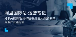 阿里巴巴国际-运营笔记:挖掘关键字/形成文章标题/设计图/制作小视频/56堂课-创业资源网