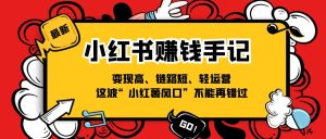 小红书的-挣钱笔记,转现高、链接短、轻运营,这一波“小红书出风口”无法再错过了-创业资源网