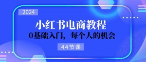 2024从0-1学习培训小红书电商,0基础入门,每一个人机遇-创业资源网