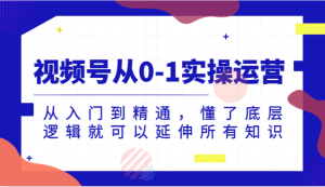 微信视频号从0-1实际操作经营,实用教程,明白了底层思维就能延展全部专业知识-创业资源网